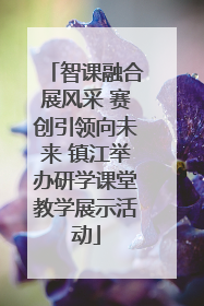 智课融合展风采 赛创引领向未来 镇江举办研学课堂教学展示活动