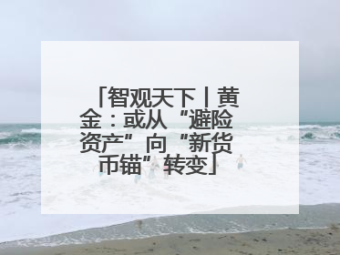 智观天下丨黄金：或从“避险资产”向“新货币锚”转变