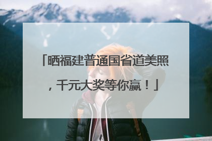 晒福建普通国省道美照，千元大奖等你赢！