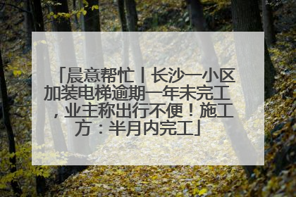 晨意帮忙丨长沙一小区加装电梯逾期一年未完工，业主称出行不便！施工方：半月内完工