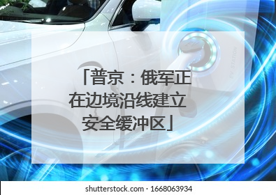 普京：俄军正在边境沿线建立安全缓冲区