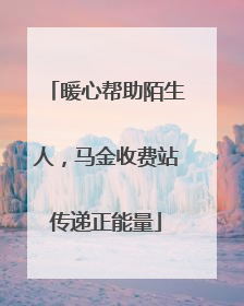 暖心帮助陌生人，马金收费站传递正能量