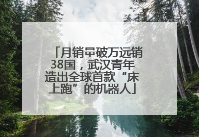 月销量破万远销38国，武汉青年造出全球首款“床上跑”的机器人