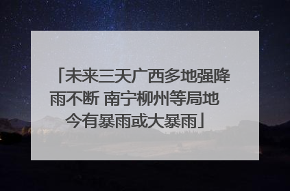 未来三天广西多地强降雨不断 南宁柳州等局地今有暴雨或大暴雨