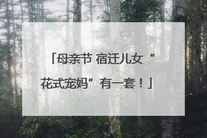 母亲节 宿迁儿女“花式宠妈”有一套！