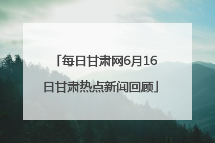 每日甘肃网6月16日甘肃热点新闻回顾