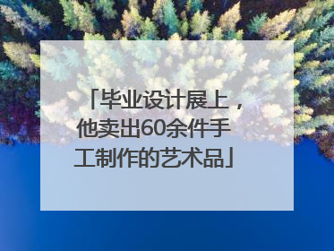 毕业设计展上，他卖出60余件手工制作的艺术品