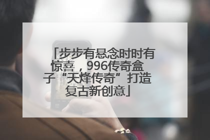 步步有悬念时时有惊喜，996传奇盒子“天烽传奇”打造复古新创意