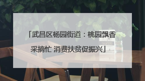 武昌区杨园街道：桃园飘香采摘忙 消费扶贫促振兴