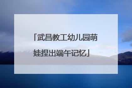 武昌教工幼儿园萌娃捏出端午记忆