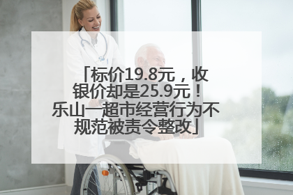 标价19.8元，收银价却是25.9元！乐山一超市经营行为不规范被责令整改