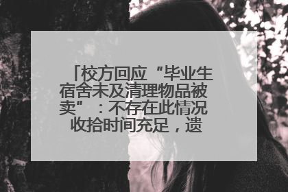 校方回应“毕业生宿舍未及清理物品被卖”：不存在此情况 收拾时间充足，遗留物品会帮保管