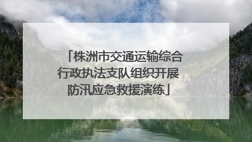 株洲市交通运输综合行政执法支队组织开展防汛应急救援演练