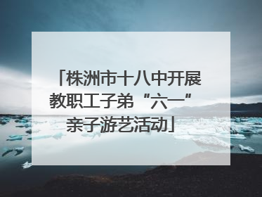 株洲市十八中开展教职工子弟“六一”亲子游艺活动