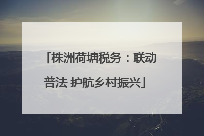 株洲荷塘税务：联动普法 护航乡村振兴
