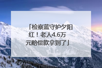 检察蓝守护夕阳红！老人4.6万元赔偿款拿到了