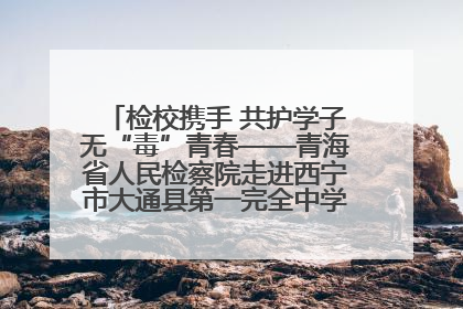 检校携手 共护学子无“毒”青春——青海省人民检察院走进西宁市大通县第一完全中学开展禁毒宣传侧记