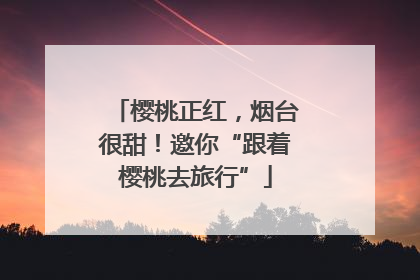 樱桃正红，烟台很甜！邀你“跟着樱桃去旅行”