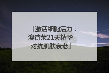 激活细胞活力：澳诗茉21天精华对抗肌肤衰老