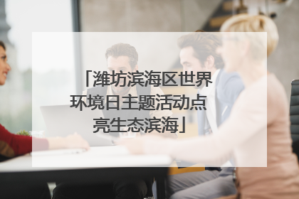 潍坊滨海区世界环境日主题活动点亮生态滨海