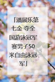 潘展乐第七金 夺全国游泳冠军赛男子50米自由泳冠军