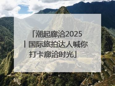 潮起廊洽2025丨国际旅拍达人喊你打卡廊洽时光
