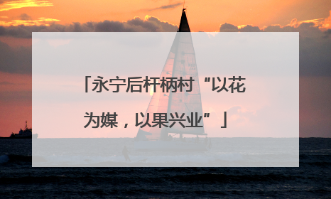 永宁后杆柄村“以花为媒，以果兴业”
