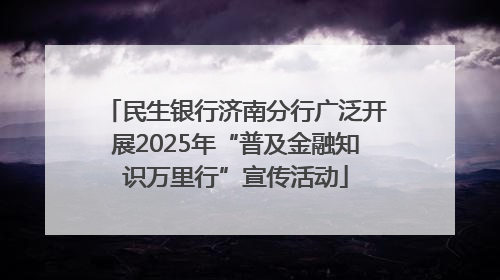 民生银行济南分行广泛开展2025年“普及金融知识万里行”宣传活动