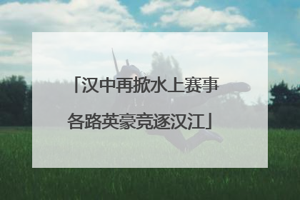 汉中再掀水上赛事 各路英豪竞逐汉江