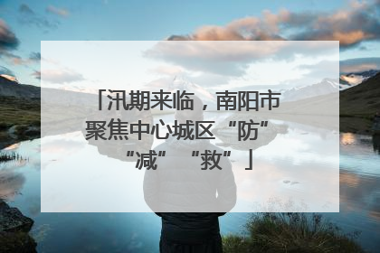 汛期来临，南阳市聚焦中心城区“防”“减”“救”