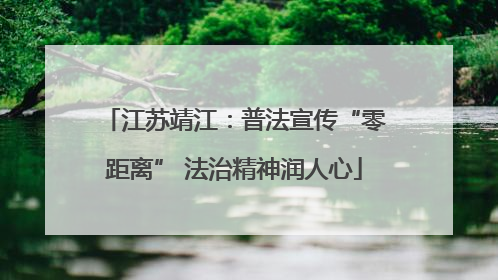 江苏靖江：普法宣传“零距离” 法治精神润人心