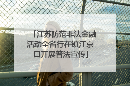 江苏防范非法金融活动全省行在镇江京口开展普法宣传