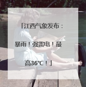 江西气象发布：暴雨！强雷电！最高36℃！