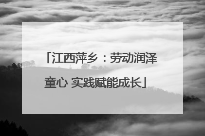 江西萍乡：劳动润泽童心 实践赋能成长