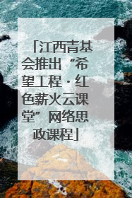 江西青基会推出“希望工程・红色薪火云课堂”网络思政课程