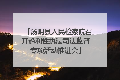 汤阴县人民检察院召开趋利性执法司法监督专项活动推进会