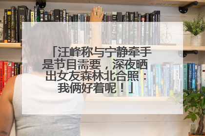 汪峰称与宁静牵手是节目需要，深夜晒出女友森林北合照：我俩好着呢！