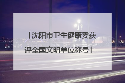 沈阳市卫生健康委获评全国文明单位称号