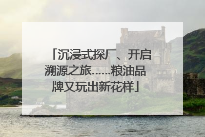 沉浸式探厂、开启溯源之旅……粮油品牌又玩出新花样