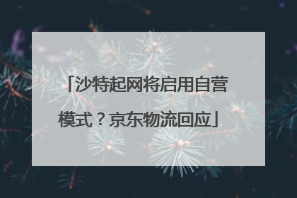 沙特起网将启用自营模式？京东物流回应