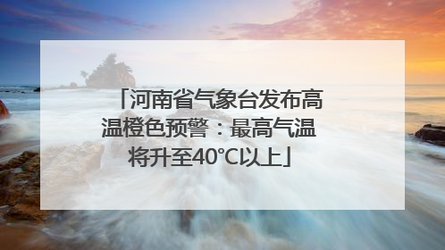 河南省气象台发布高温橙色预警：最高气温将升至40℃以上