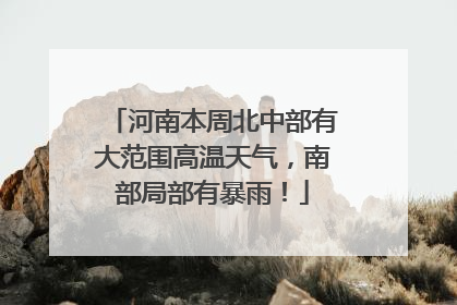河南本周北中部有大范围高温天气，南部局部有暴雨！