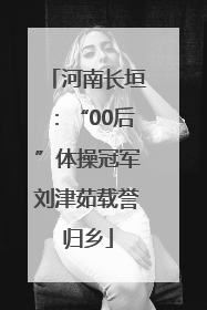 河南长垣：“00后”体操冠军刘津茹载誉归乡
