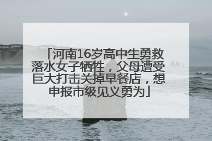 河南16岁高中生勇救落水女子牺牲，父母遭受巨大打击关掉早餐店，想申报市级见义勇为