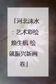 河北涞水：艺术彩绘焕生机 绘就振兴新画卷