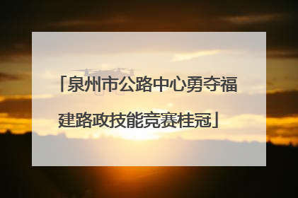 泉州市公路中心勇夺福建路政技能竞赛桂冠
