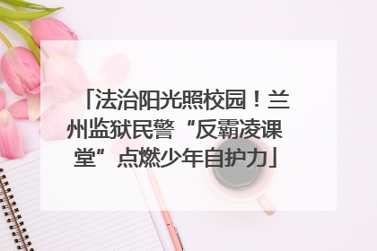 法治阳光照校园！兰州监狱民警“反霸凌课堂”点燃少年自护力
