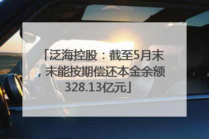 泛海控股：截至5月末，未能按期偿还本金余额328.13亿元
