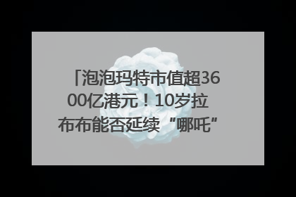 泡泡玛特市值超3600亿港元！10岁拉布布能否延续“哪吒”神话？｜热财经