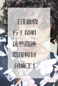 注意绕行！昆明这些高速路段将封闭施工